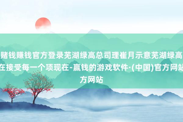 赌钱赚钱官方登录芜湖绿高总司理崔月示意芜湖绿高在接受每一个项现在-赢钱的游戏软件·(中国)官方网站