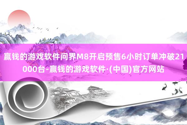 赢钱的游戏软件问界M8开启预售6小时订单冲破21000台-赢钱的游戏软件·(中国)官方网站