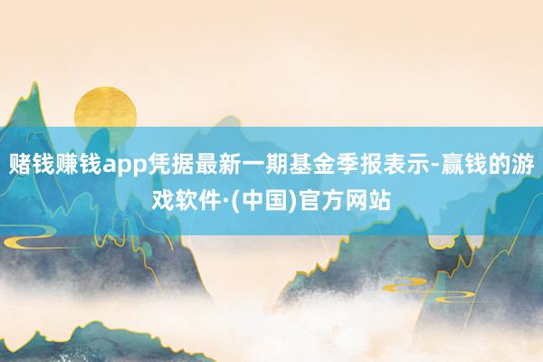 赌钱赚钱app凭据最新一期基金季报表示-赢钱的游戏软件·(中国)官方网站