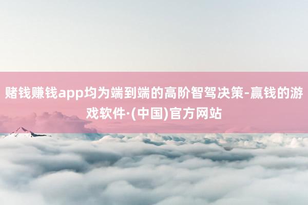赌钱赚钱app均为端到端的高阶智驾决策-赢钱的游戏软件·(中国)官方网站