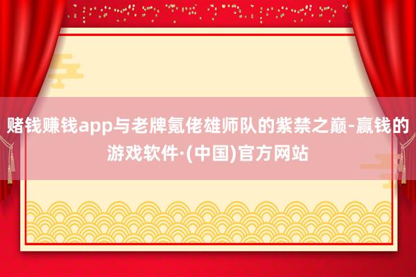 赌钱赚钱app与老牌氪佬雄师队的紫禁之巅-赢钱的游戏软件·(中国)官方网站
