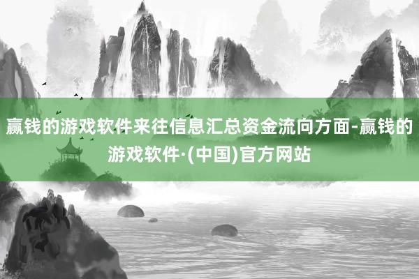 赢钱的游戏软件来往信息汇总资金流向方面-赢钱的游戏软件·(中国)官方网站