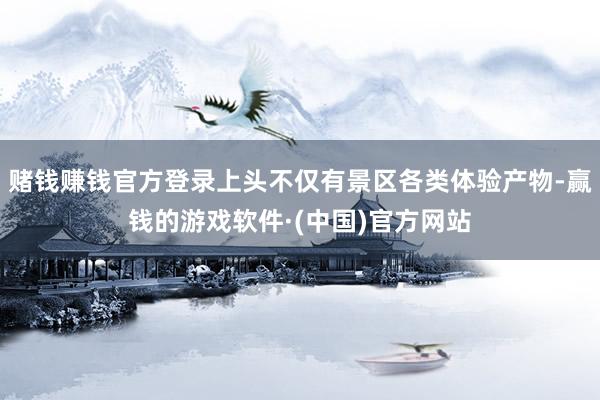 赌钱赚钱官方登录上头不仅有景区各类体验产物-赢钱的游戏软件·(中国)官方网站
