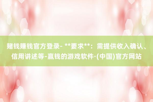 赌钱赚钱官方登录- **要求**：需提供收入确认、信用讲述等-赢钱的游戏软件·(中国)官方网站