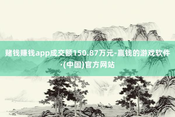 赌钱赚钱app成交额150.87万元-赢钱的游戏软件·(中国)官方网站