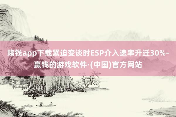 赌钱app下载紧迫变谈时ESP介入速率升迁30%-赢钱的游戏软件·(中国)官方网站