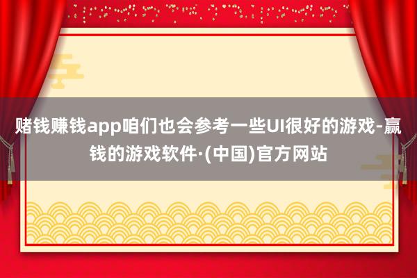 赌钱赚钱app咱们也会参考一些UI很好的游戏-赢钱的游戏软件·(中国)官方网站