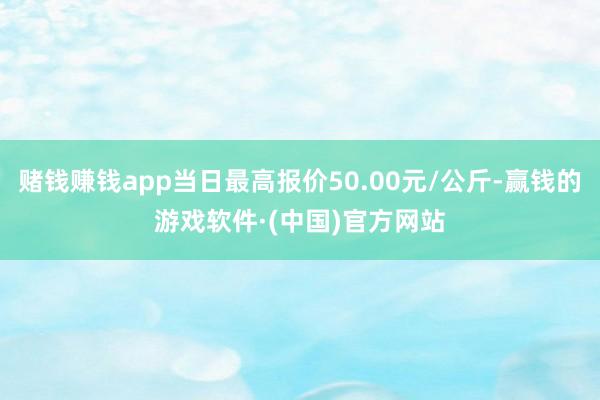 赌钱赚钱app当日最高报价50.00元/公斤-赢钱的游戏软件·(中国)官方网站