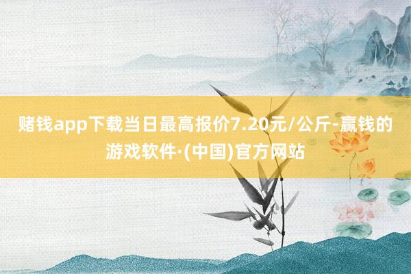 赌钱app下载当日最高报价7.20元/公斤-赢钱的游戏软件·(中国)官方网站