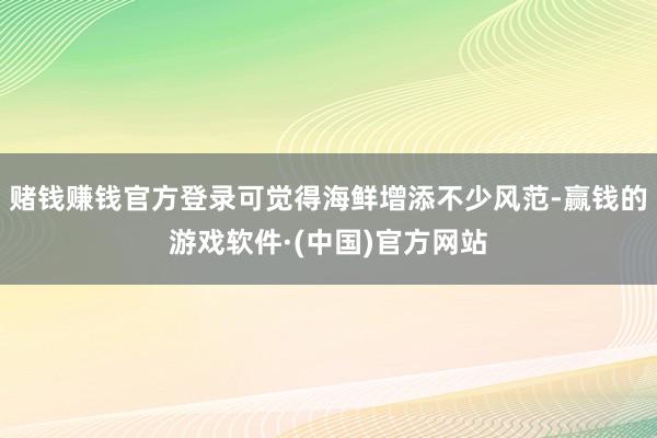 赌钱赚钱官方登录可觉得海鲜增添不少风范-赢钱的游戏软件·(中国)官方网站