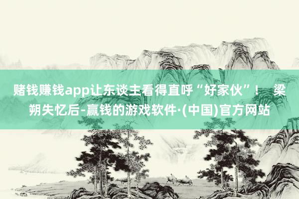 赌钱赚钱app让东谈主看得直呼“好家伙”！  梁朔失忆后-赢钱的游戏软件·(中国)官方网站
