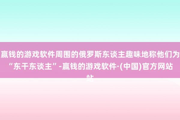 赢钱的游戏软件周围的俄罗斯东谈主趣味地称他们为“东干东谈主”-赢钱的游戏软件·(中国)官方网站