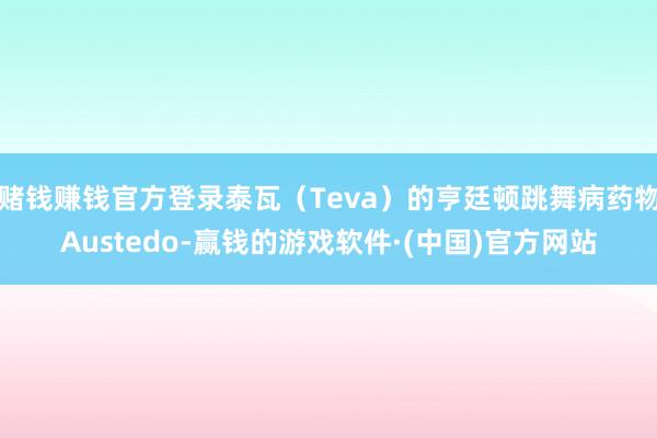赌钱赚钱官方登录泰瓦（Teva）的亨廷顿跳舞病药物Austedo-赢钱的游戏软件·(中国)官方网站