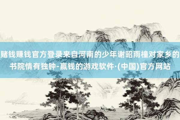 赌钱赚钱官方登录来自河南的少年谢昭雨橦对家乡的书院情有独钟-赢钱的游戏软件·(中国)官方网站