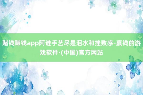 赌钱赚钱app阿谁手艺尽是泪水和挫败感-赢钱的游戏软件·(中国)官方网站