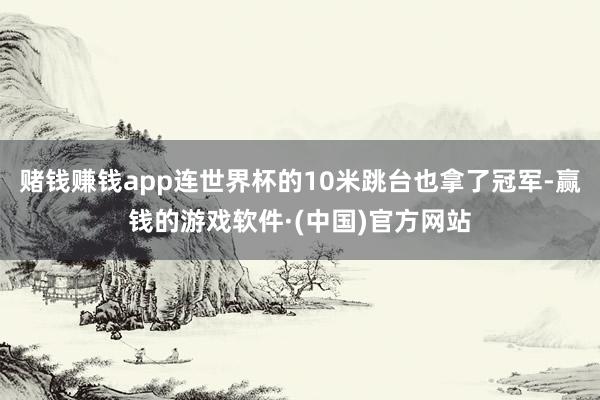 赌钱赚钱app连世界杯的10米跳台也拿了冠军-赢钱的游戏软件·(中国)官方网站