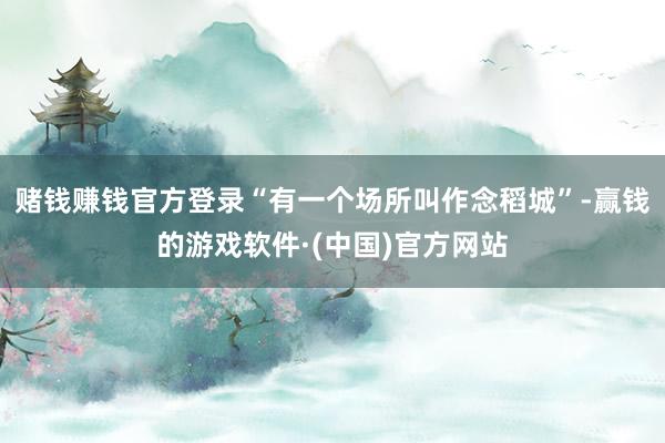 赌钱赚钱官方登录“有一个场所叫作念稻城”-赢钱的游戏软件·(中国)官方网站