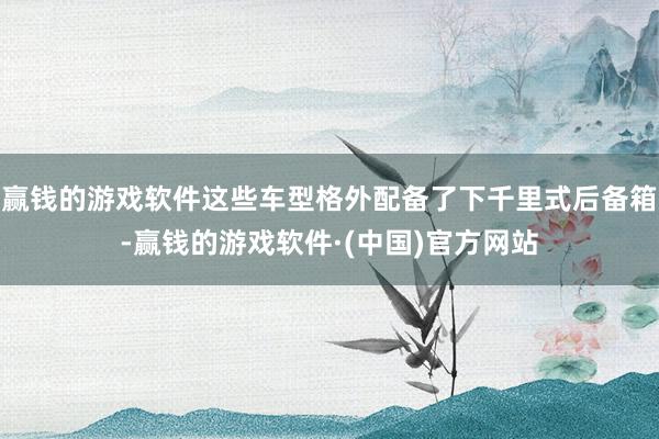 赢钱的游戏软件这些车型格外配备了下千里式后备箱-赢钱的游戏软件·(中国)官方网站