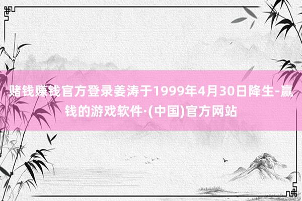 赌钱赚钱官方登录姜涛于1999年4月30日降生-赢钱的游戏软件·(中国)官方网站