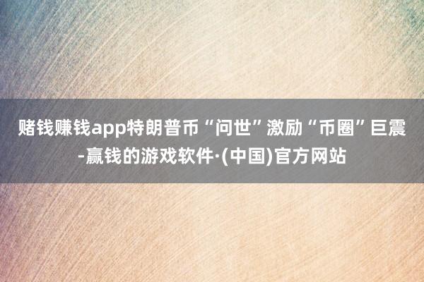 赌钱赚钱app　　特朗普币“问世”激励“币圈”巨震-赢钱的游戏软件·(中国)官方网站