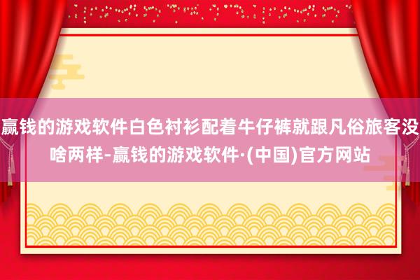 赢钱的游戏软件白色衬衫配着牛仔裤就跟凡俗旅客没啥两样-赢钱的游戏软件·(中国)官方网站