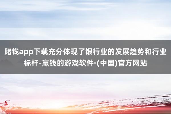 赌钱app下载充分体现了银行业的发展趋势和行业标杆-赢钱的游戏软件·(中国)官方网站