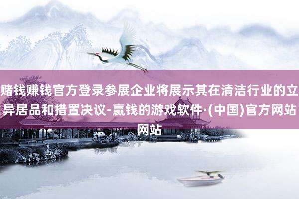 赌钱赚钱官方登录参展企业将展示其在清洁行业的立异居品和措置决议-赢钱的游戏软件·(中国)官方网站