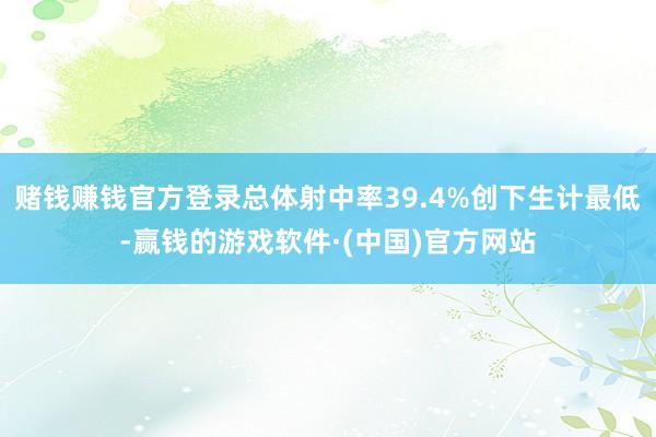 赌钱赚钱官方登录总体射中率39.4%创下生计最低-赢钱的游戏软件·(中国)官方网站