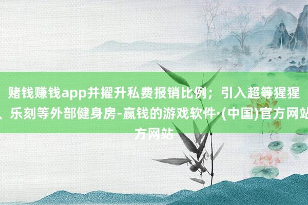 赌钱赚钱app并擢升私费报销比例；引入超等猩猩、乐刻等外部健身房-赢钱的游戏软件·(中国)官方网站