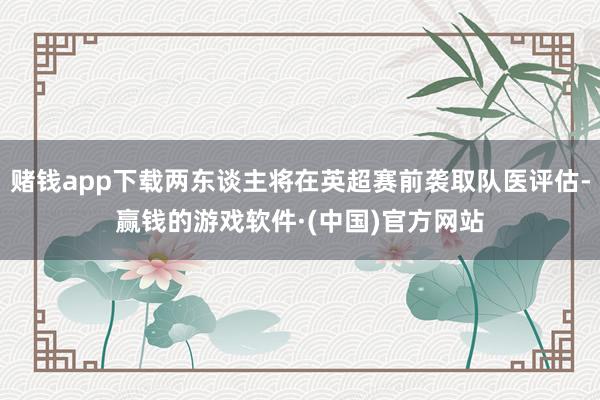 赌钱app下载两东谈主将在英超赛前袭取队医评估-赢钱的游戏软件·(中国)官方网站
