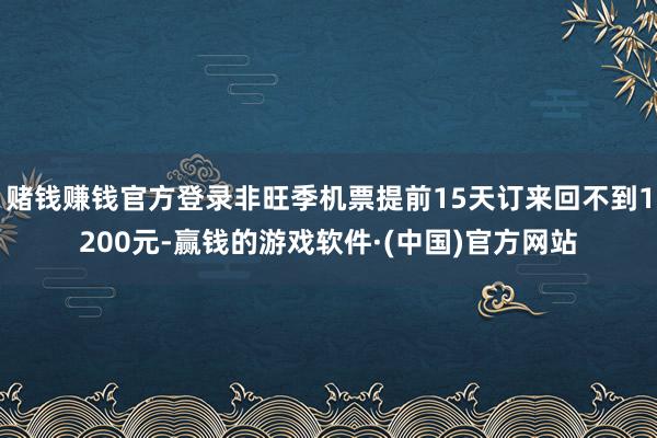 赌钱赚钱官方登录非旺季机票提前15天订来回不到1200元-赢钱的游戏软件·(中国)官方网站