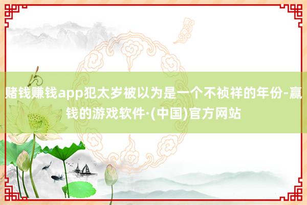 赌钱赚钱app犯太岁被以为是一个不祯祥的年份-赢钱的游戏软件·(中国)官方网站