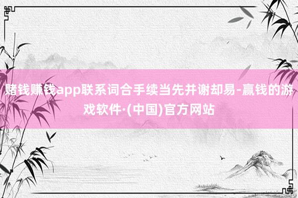 赌钱赚钱app联系词合手续当先并谢却易-赢钱的游戏软件·(中国)官方网站