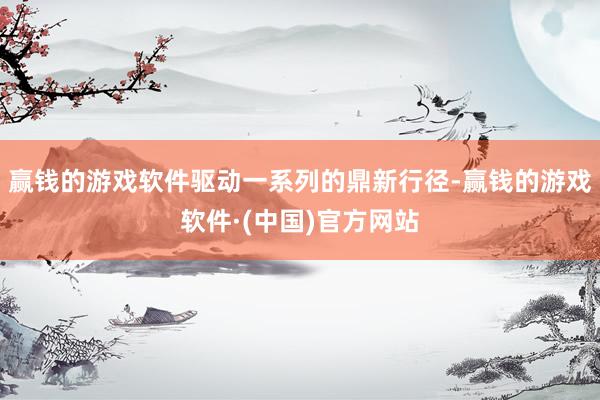 赢钱的游戏软件驱动一系列的鼎新行径-赢钱的游戏软件·(中国)官方网站