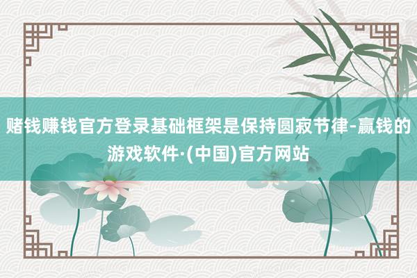 赌钱赚钱官方登录基础框架是保持圆寂节律-赢钱的游戏软件·(中国)官方网站