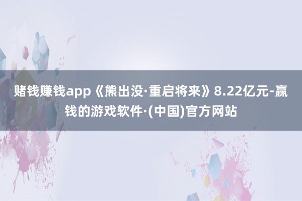 赌钱赚钱app《熊出没·重启将来》8.22亿元-赢钱的游戏软件·(中国)官方网站