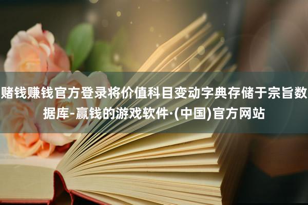 赌钱赚钱官方登录将价值科目变动字典存储于宗旨数据库-赢钱的游戏软件·(中国)官方网站