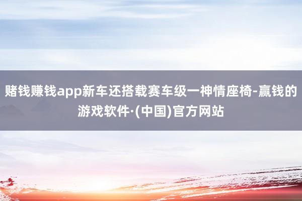 赌钱赚钱app新车还搭载赛车级一神情座椅-赢钱的游戏软件·(中国)官方网站