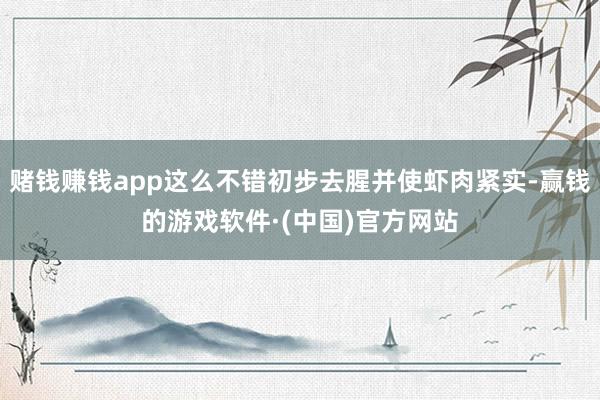 赌钱赚钱app这么不错初步去腥并使虾肉紧实-赢钱的游戏软件·(中国)官方网站