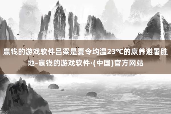 赢钱的游戏软件吕梁是夏令均温23℃的康养避暑胜地-赢钱的游戏软件·(中国)官方网站