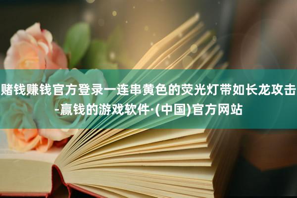 赌钱赚钱官方登录一连串黄色的荧光灯带如长龙攻击-赢钱的游戏软件·(中国)官方网站