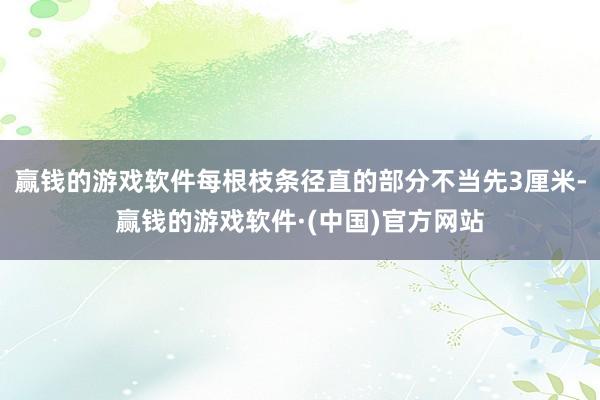赢钱的游戏软件每根枝条径直的部分不当先3厘米-赢钱的游戏软件·(中国)官方网站