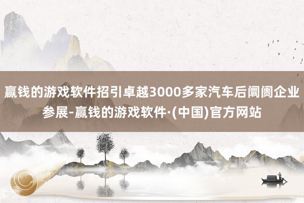 赢钱的游戏软件招引卓越3000多家汽车后阛阓企业参展-赢钱的游戏软件·(中国)官方网站
