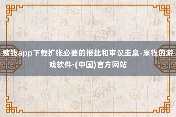 赌钱app下载扩张必要的报批和审议圭臬-赢钱的游戏软件·(中国)官方网站