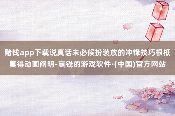 赌钱app下载说真话未必候扮装放的冲锋技巧根柢莫得动画阐明-赢钱的游戏软件·(中国)官方网站