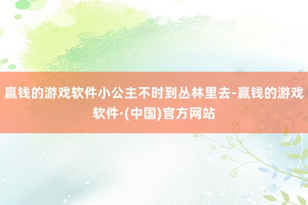 赢钱的游戏软件小公主不时到丛林里去-赢钱的游戏软件·(中国)官方网站