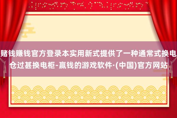 赌钱赚钱官方登录本实用新式提供了一种通常式换电仓过甚换电柜-赢钱的游戏软件·(中国)官方网站
