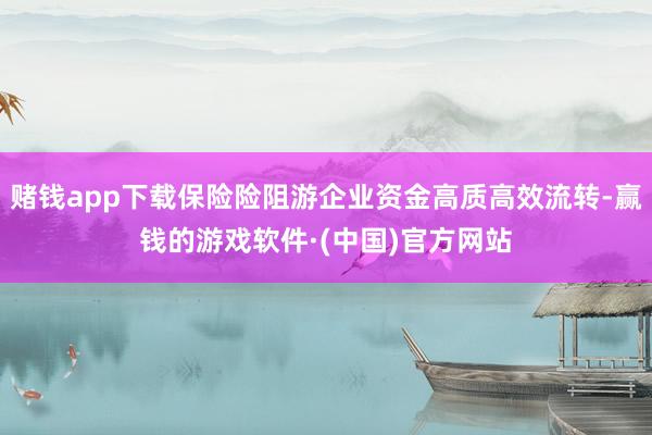 赌钱app下载保险险阻游企业资金高质高效流转-赢钱的游戏软件·(中国)官方网站