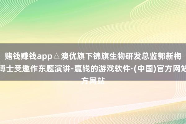 赌钱赚钱app△澳优旗下锦旗生物研发总监郭新梅博士受邀作东题演讲-赢钱的游戏软件·(中国)官方网站
