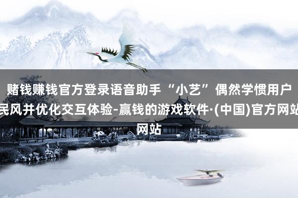 赌钱赚钱官方登录语音助手 “小艺” 偶然学惯用户民风并优化交互体验-赢钱的游戏软件·(中国)官方网站